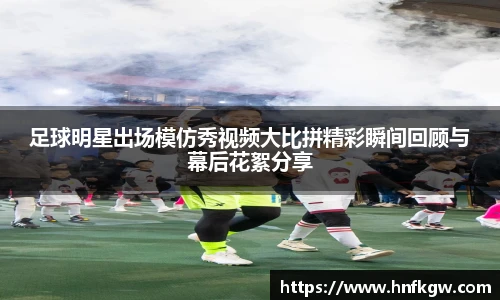 足球明星出场模仿秀视频大比拼精彩瞬间回顾与幕后花絮分享